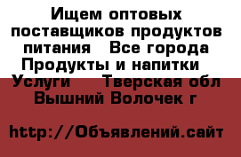 Ищем оптовых поставщиков продуктов питания - Все города Продукты и напитки » Услуги   . Тверская обл.,Вышний Волочек г.